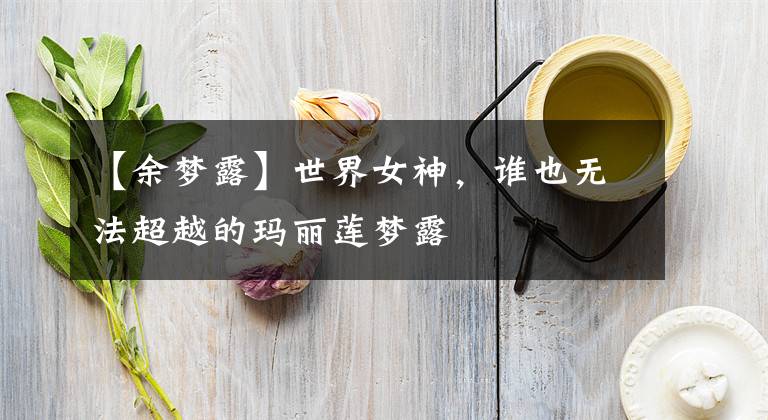 【余梦露】世界女神,谁也无法超越的玛丽莲梦露