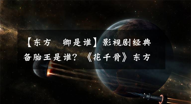 【东方彧卿是谁】影视剧经典备胎王是谁?《花千骨》东方柳京馆都陷入了贞观之中,这是最可怜的。