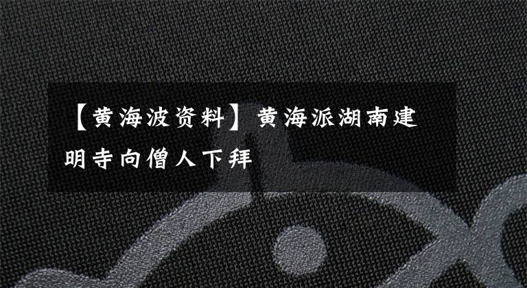 【黄海波资料】黄海派湖南建明寺向僧人下拜