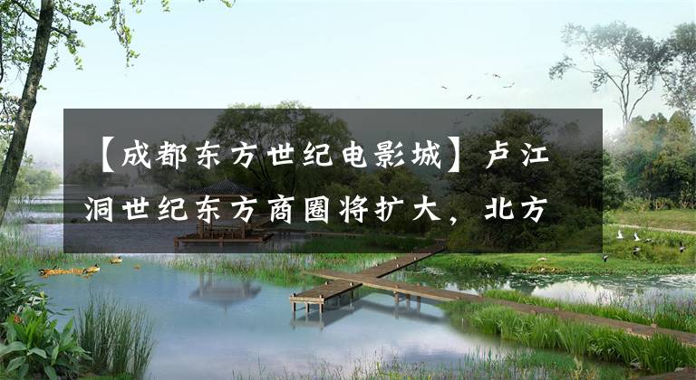 【成都东方世纪电影城】卢江洞世纪东方商圈将扩大,北方地块计划效果图将曝光