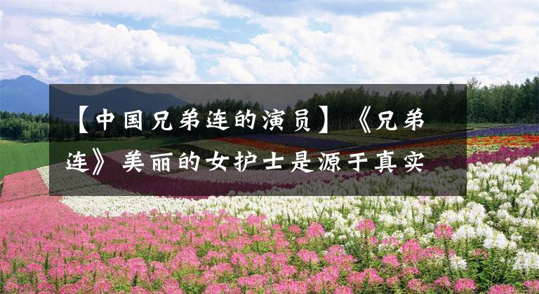【中国兄弟连的演员】《兄弟连》美丽的女护士是源于真实故事的老兵心中永远的她