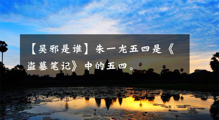 【吴邪是谁】朱一龙五四是《盗墓笔记》中的五四。