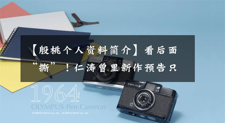 【殷桃个人资料简介】看后面“撕”!仁涛曾里新作预告只用一行台词就让人坐不住。