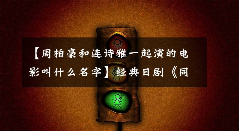 【周柏豪和连诗雅一起演的电影叫什么名字】经典日剧《同一屋檐下》时隔25年再次翻拍,张智霖周伯虎或出演争议