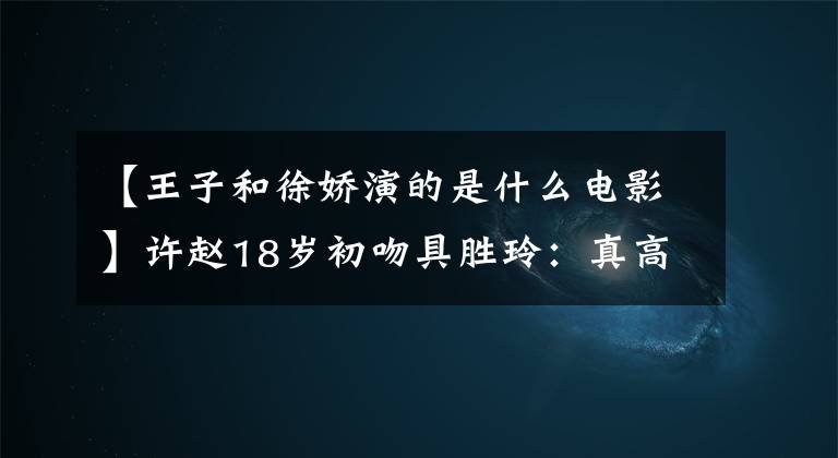 【王子和徐娇演的是什么电影】许赵18岁初吻具胜玲:真高兴你成年了。