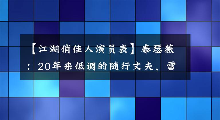 【江湖俏佳人演员表】泰瑟薇：20年来低调的随行丈夫，雷佳音演技爆发后是“贵人”