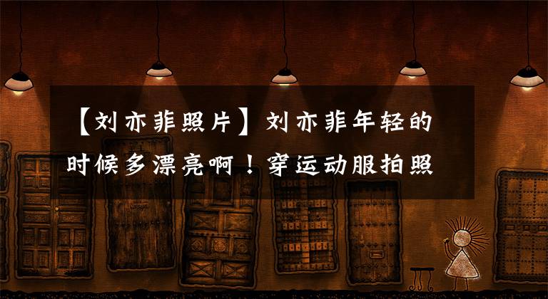 【刘亦菲照片】刘亦菲年轻的时候多漂亮啊!穿运动服拍照的话,皮肤像隔壁姐姐一样柔软,可以掐水。