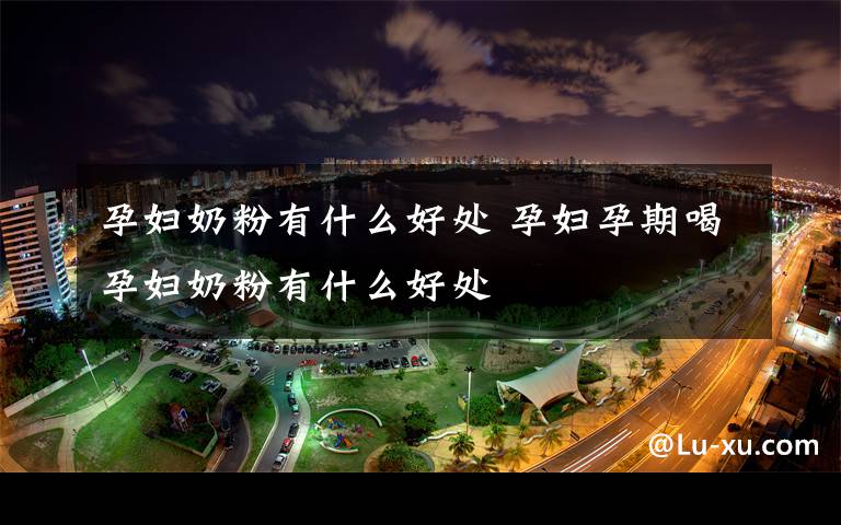 孕妇奶粉有什么好处 孕妇孕期喝孕妇奶粉有什么好处