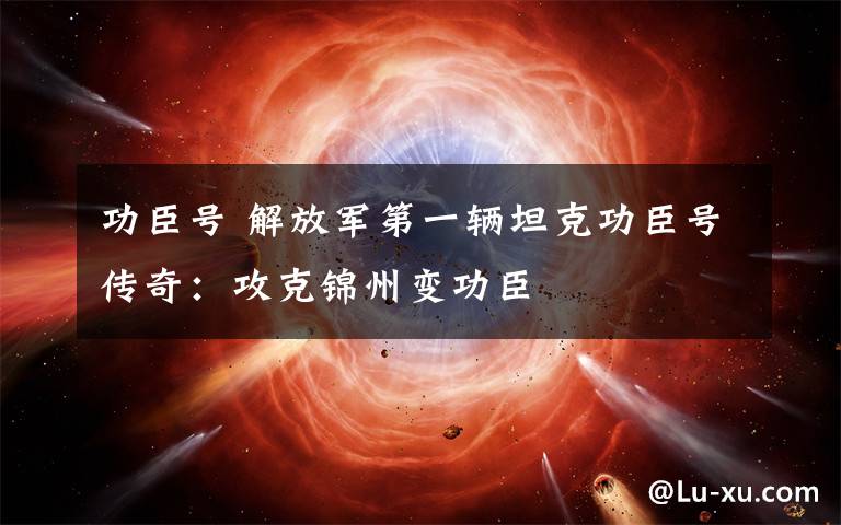 功臣号 解放军第一辆坦克功臣号传奇:攻克锦州变功臣