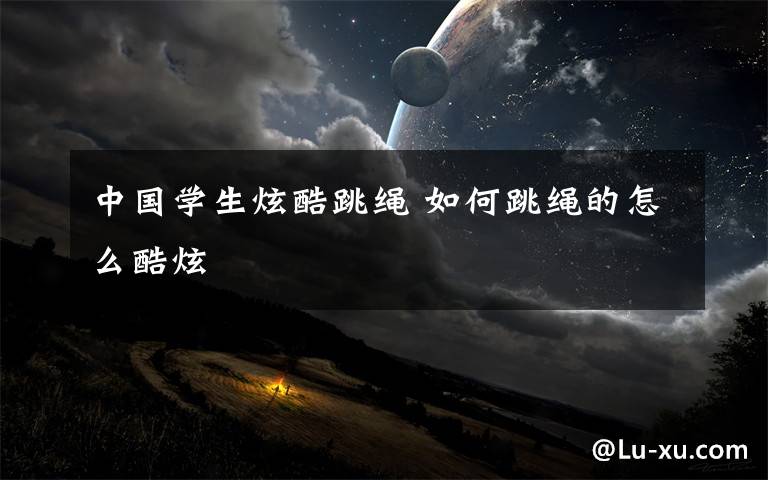 中国学生炫酷跳绳 如何跳绳的怎么酷炫