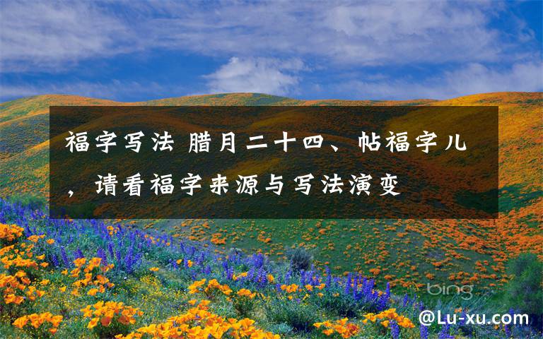 福字写法 腊月二十四、帖福字儿,请看福字来源与写法演变