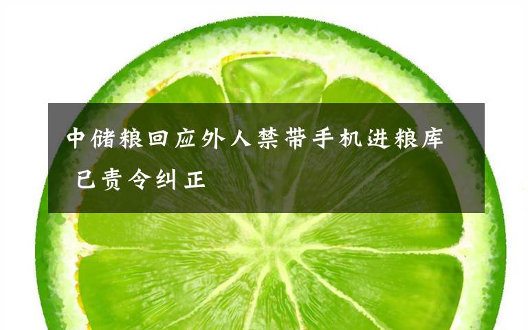 中储粮回应外人禁带手机进粮库 已责令纠正