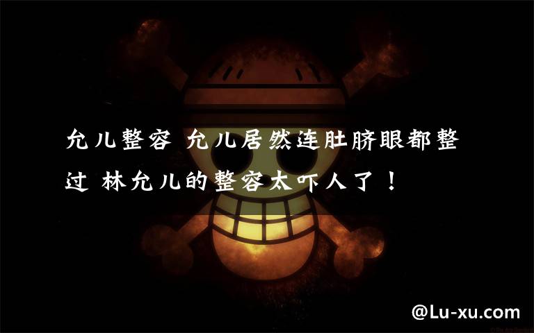 允儿整容 允儿居然连肚脐眼都整过 林允儿的整容太吓人了!