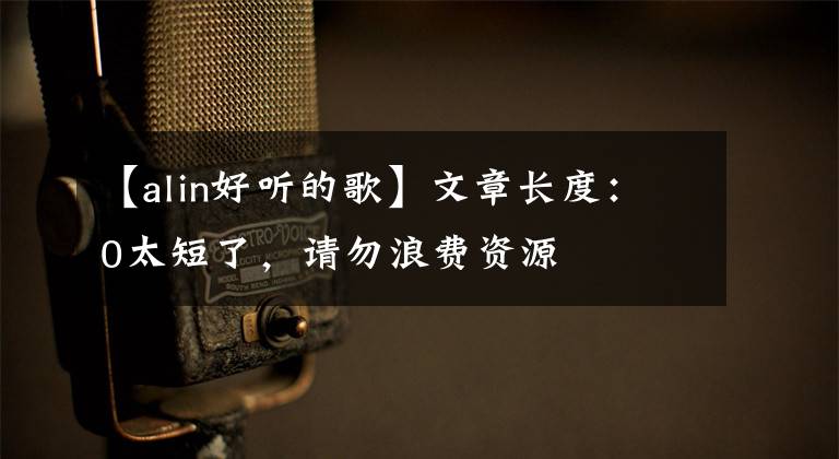 【alin好听的歌】文章长度：0太短了，请勿浪费资源
