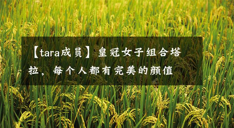【tara成员】皇冠女子组合塔拉,每个人都有完美的颜值
