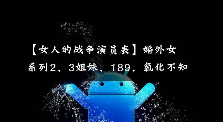 【女人的战争演员表】婚外女系列2，3姐妹，189，氧化不知道怎么办才好