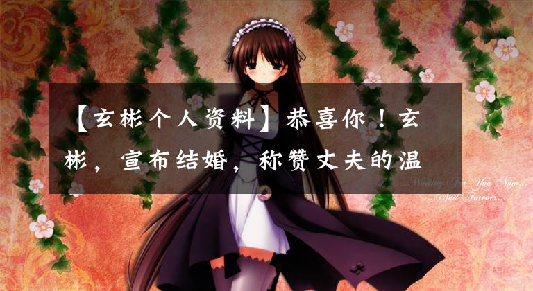 【玄彬个人资料】恭喜你！玄彬，宣布结婚，称赞丈夫的温暖孙艺珍，男人花费48亿韩元购买了婚房