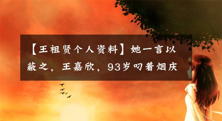 【王祖贤个人资料】她一言以蔽之,王嘉欣,93岁叼着烟庆祝轻生,现在坐私人飞机,霸气显露。