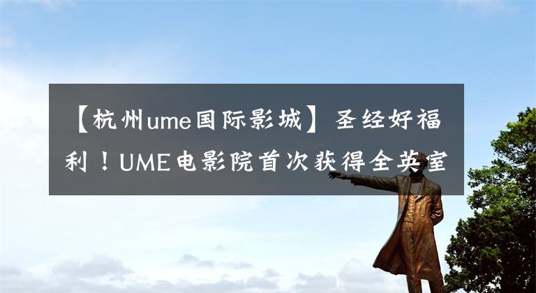 【杭州ume国际影城】圣经好福利!UME电影院首次获得全英室RealD 6FL认证