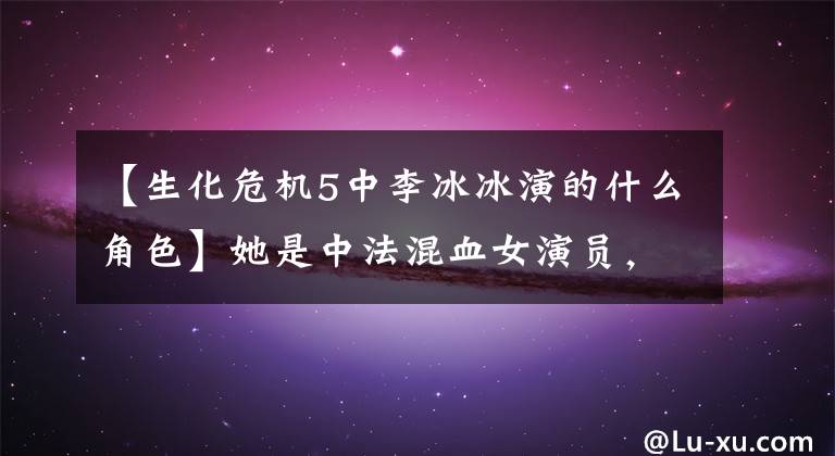 【生化危机5中李冰冰演的什么角色】她是中法混血女演员,她是欧美大片、经典美剧中的常驻配角!