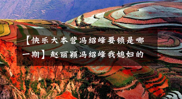 【快乐大本营冯绍峰要锁是哪一期】赵丽颖冯绍峰我媳妇的一句话,网民们看着《快乐大本营》前阿姨笑。