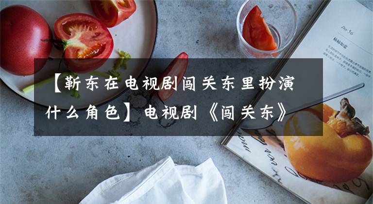 【靳东在电视剧闯关东里扮演什么角色】电视剧《闯关东》里的大学问题|这里不仅有陈冬,还涨了知识。