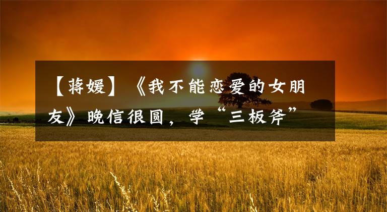 【蒋媛】《我不能恋爱的女朋友》晚信很圆,学“三板斧”,追爱很简单