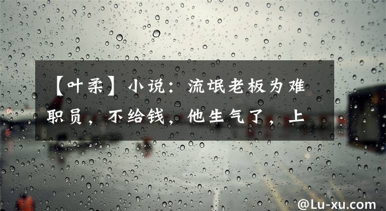 【叶柔】小说:流氓老板为难职员,不给钱,他生气了,上来就一脚打他,他哇的叫了起来。