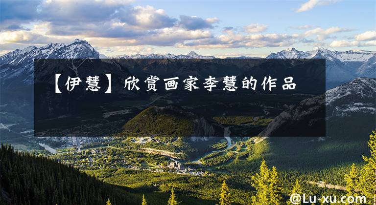 【伊慧】欣赏画家李慧的作品