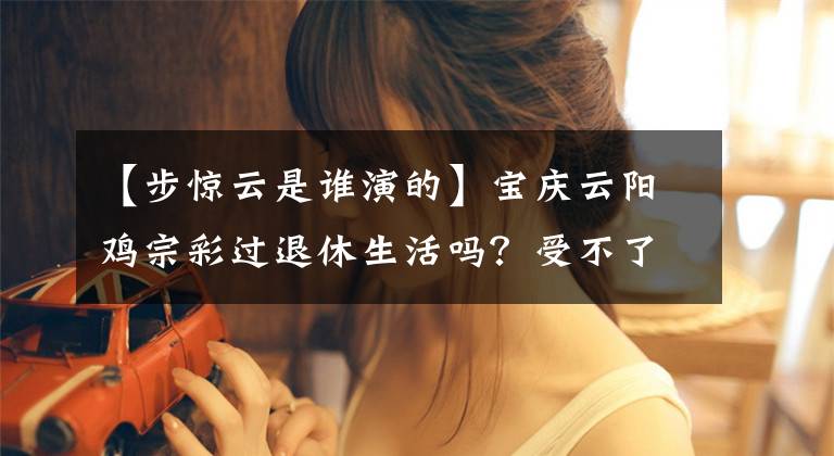 【步惊云是谁演的】宝庆云阳鸡宗彩过退休生活吗？受不了网友的嘲讽，许隆东回应将拍风云3。