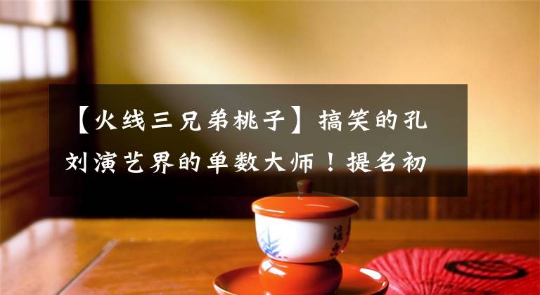 【火线三兄弟桃子】搞笑的孔刘演艺界的单数大师！提名初战李飞，谁看了不努力？