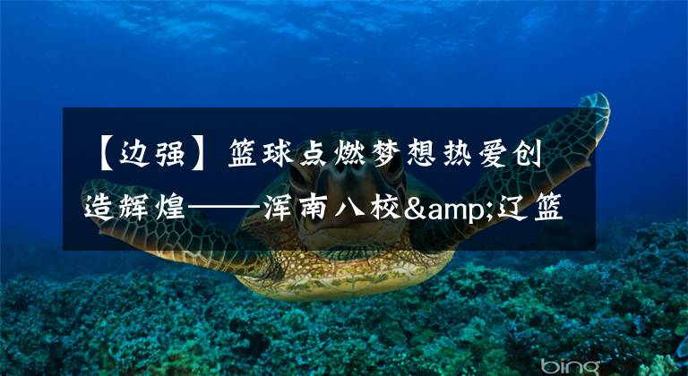 【边强】篮球点燃梦想热爱创造辉煌——浑南八校&辽篮高水平人才训练基地辽宁青少年篮球培训中心签约仪式