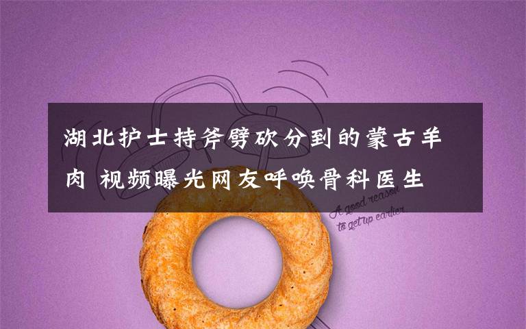 湖北护士持斧劈砍分到的蒙古羊肉 视频曝光网友呼唤骨科医生