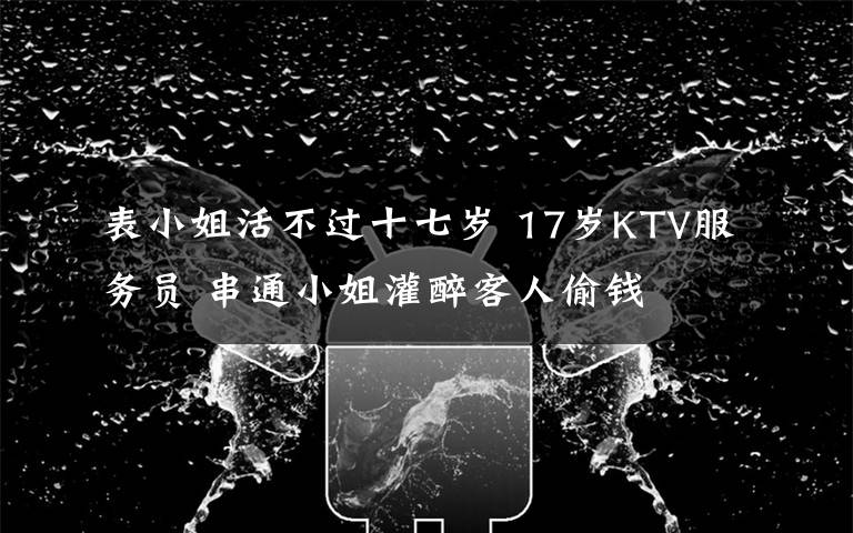 表小姐活不过十七岁 17岁KTV服务员 串通小姐灌醉客人偷钱