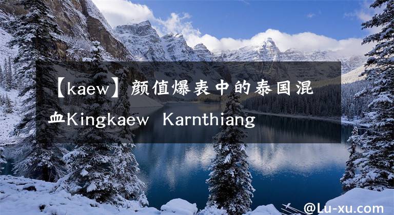 【kaew】颜值爆表中的泰国混血Kingkaew Karnthiang