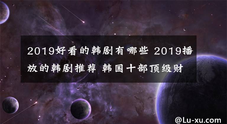 2019好看的韩剧有哪些 2019播放的韩剧推荐 韩国十部顶级财阀电视剧