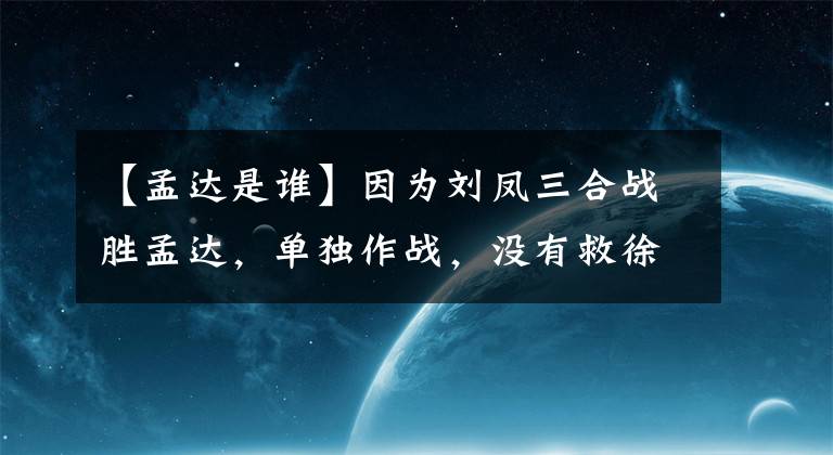 【孟达是谁】因为刘凤三合战胜孟达，单独作战，没有救徐晃、夏侯祥、关羽而被杀，太可惜了