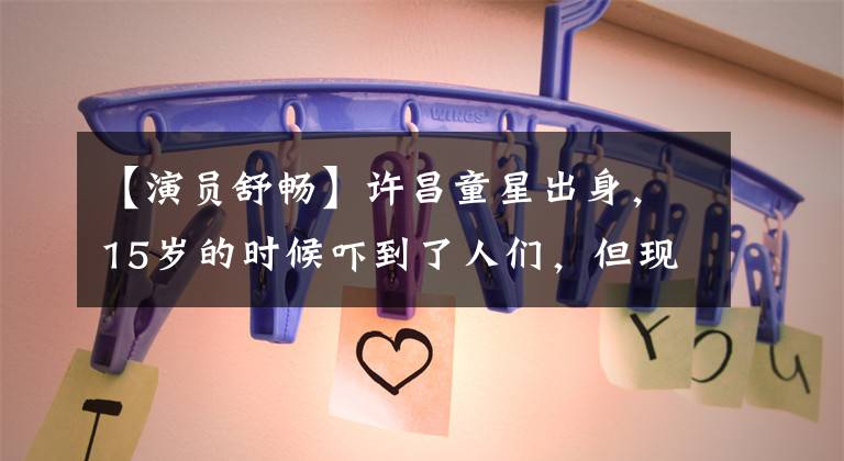 【演员舒畅】许昌童星出身，15岁的时候吓到了人们，但现在只能配小花。