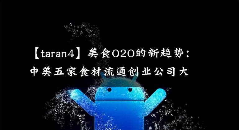 【taran4】美食O2O的新趋势：中美五家食材流通创业公司大板亮点。