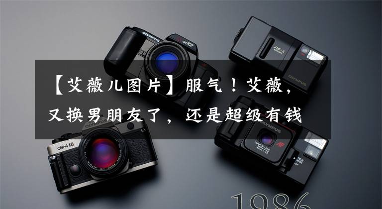 【艾薇儿图片】服气!艾薇,又换男朋友了,还是超级有钱人。