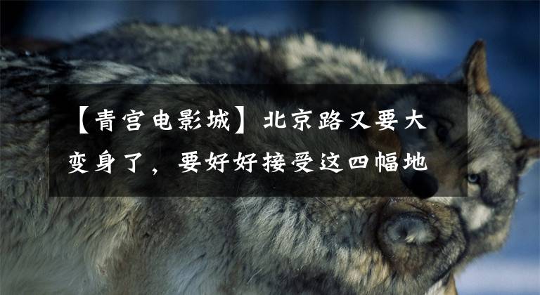 【青宫电影城】北京路又要大变身了,要好好接受这四幅地图,拍购物卡带你去步行街玩。