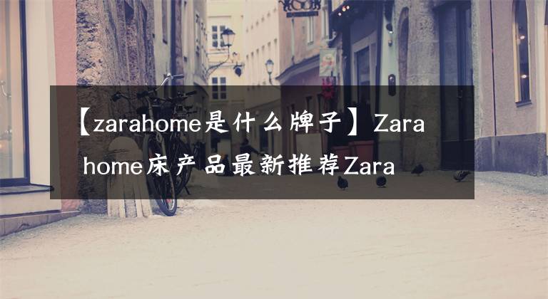 【zarahome是什么牌子】Zara  home床产品最新推荐Zara  home床产品最新报价