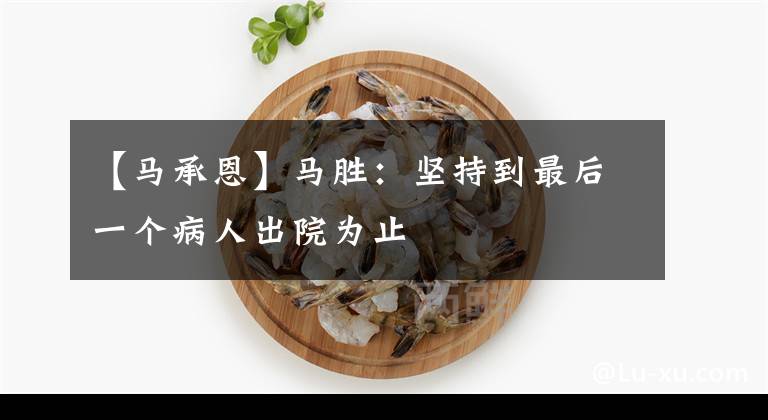 【马承恩】马胜:坚持到最后一个病人出院为止