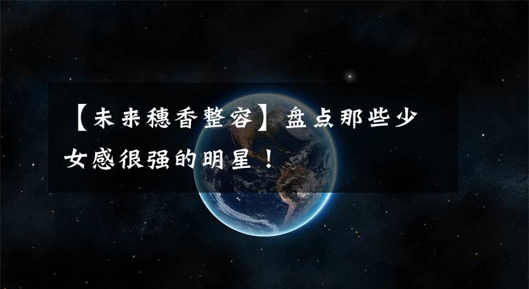 【未来穗香整容】盘点那些少女感很强的明星!