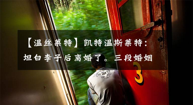 【温丝莱特】凯特温斯莱特：坦白李子后离婚了。三段婚姻，30年的美丽