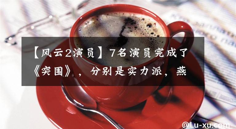 【风云2演员】7名演员完成了《突围》,分别是实力派,燕妮耿乐被话剧笼罩。