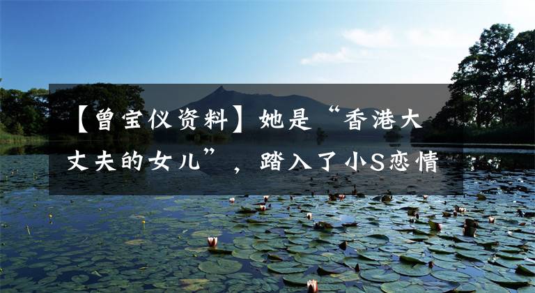 【曾宝仪资料】她是“香港大丈夫的女儿”,踏入了小S恋情,但与初恋相爱16年后未婚