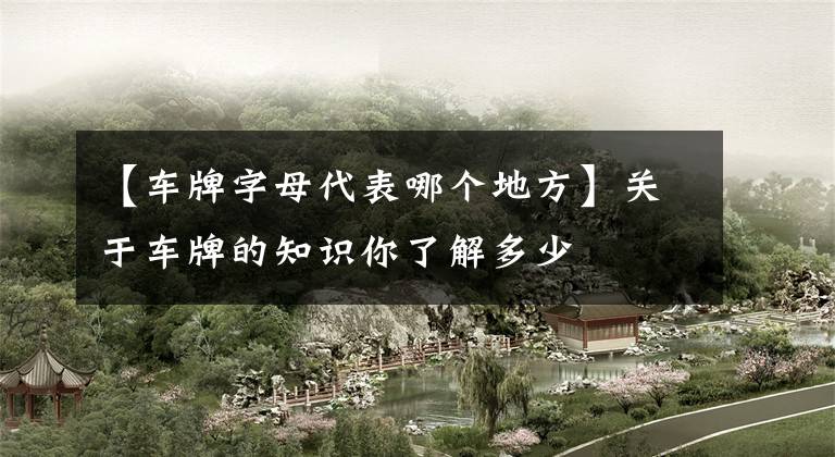 【车牌字母代表哪个地方】关于车牌的知识你了解多少
