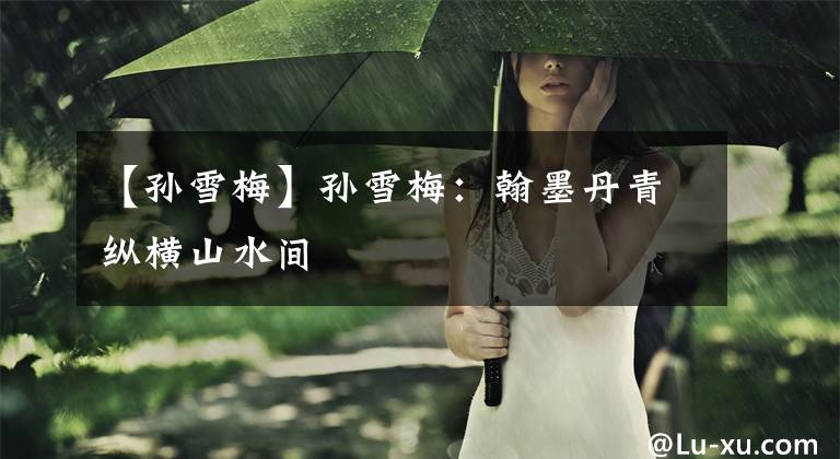 【孙雪梅】孙雪梅：翰墨丹青纵横山水间