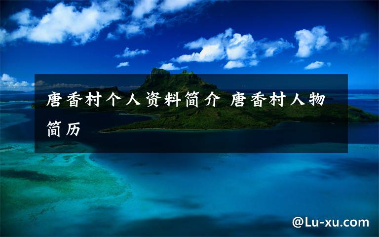 唐香村个人资料简介 唐香村人物简历